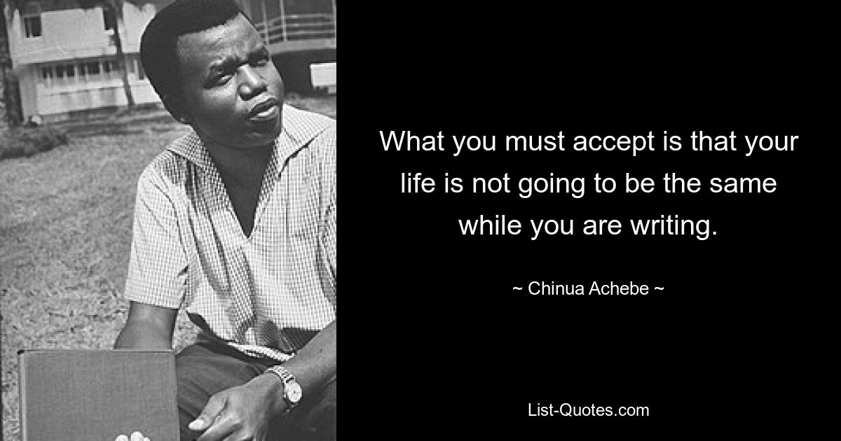 What you must accept is that your life is not going to be the same while you are writing. — © Chinua Achebe