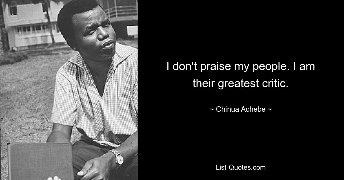 I don't praise my people. I am their greatest critic. — © Chinua Achebe