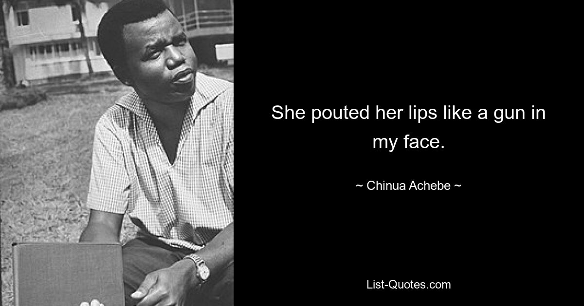 She pouted her lips like a gun in my face. — © Chinua Achebe