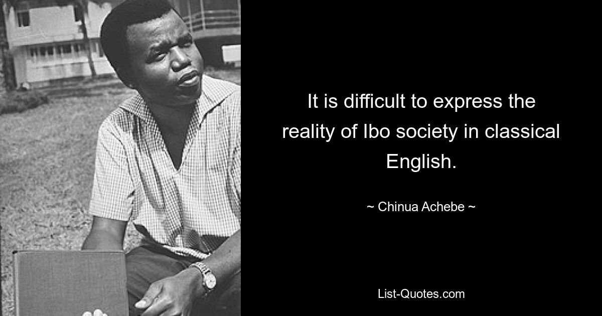 It is difficult to express the reality of Ibo society in classical English. — © Chinua Achebe