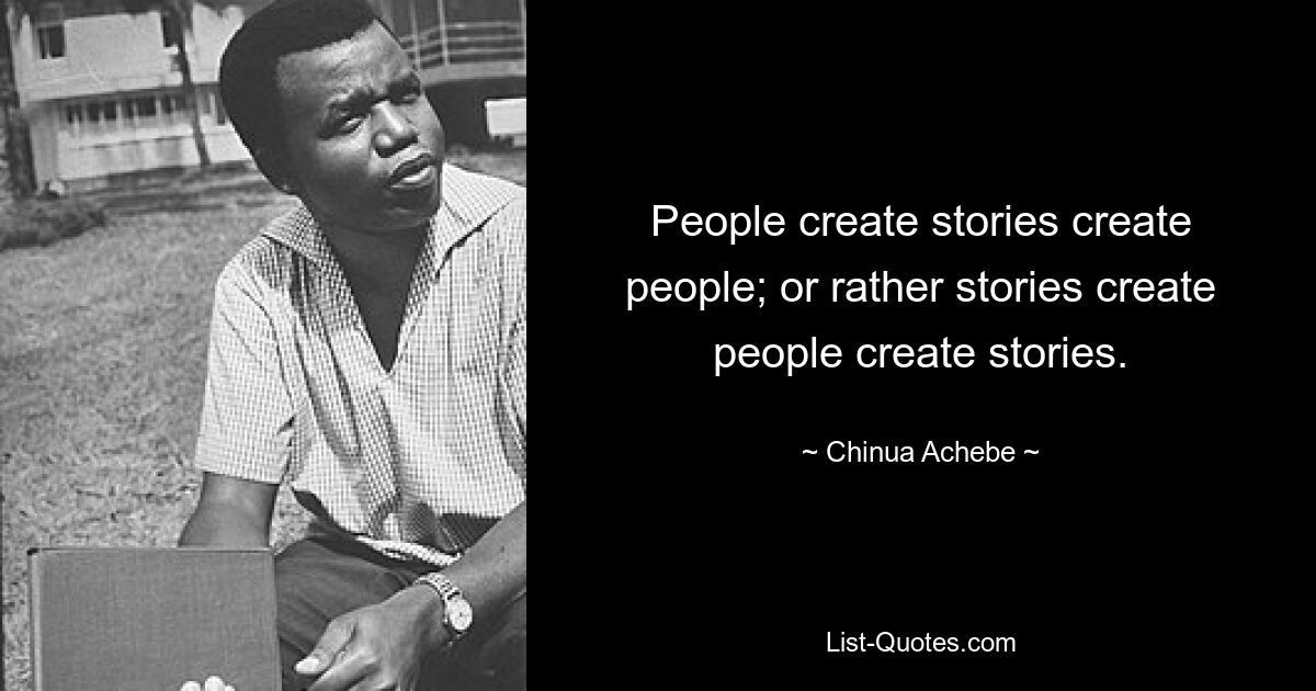 People create stories create people; or rather stories create people create stories. — © Chinua Achebe