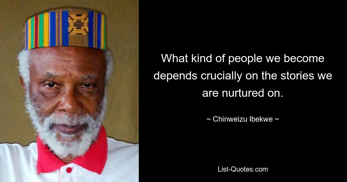 What kind of people we become depends crucially on the stories we are nurtured on. — © Chinweizu Ibekwe