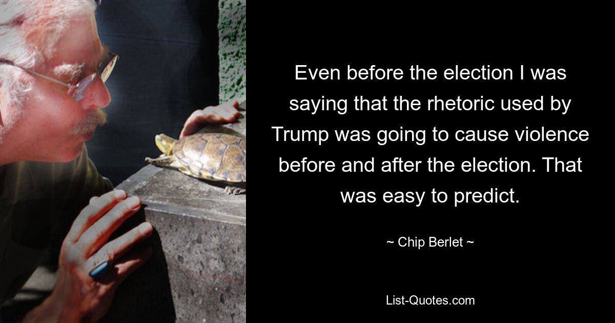 Even before the election I was saying that the rhetoric used by Trump was going to cause violence before and after the election. That was easy to predict. — © Chip Berlet