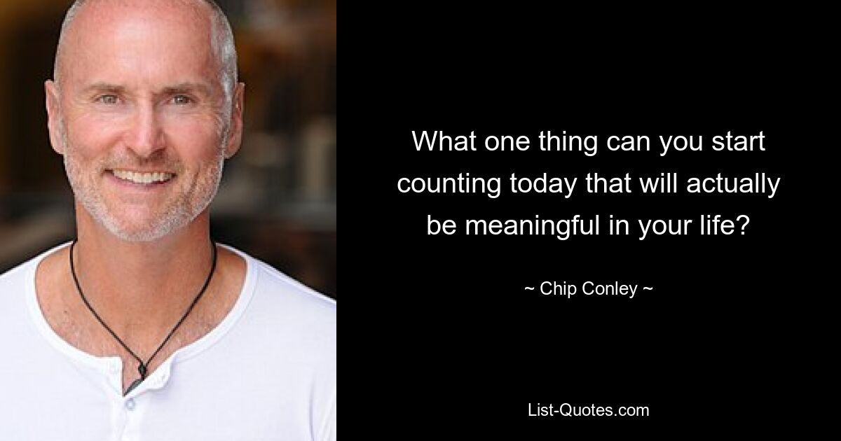 What one thing can you start counting today that will actually be meaningful in your life? — © Chip Conley