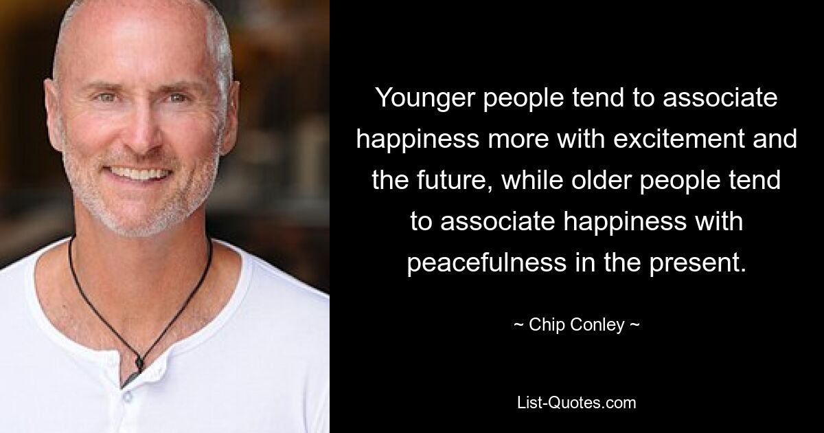 Younger people tend to associate happiness more with excitement and the future, while older people tend to associate happiness with peacefulness in the present. — © Chip Conley