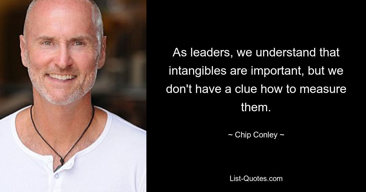 As leaders, we understand that intangibles are important, but we don't have a clue how to measure them. — © Chip Conley