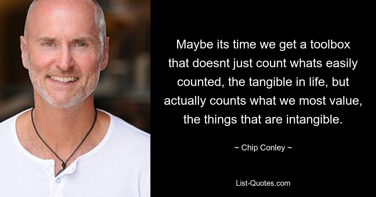 Maybe its time we get a toolbox that doesnt just count whats easily counted, the tangible in life, but actually counts what we most value, the things that are intangible. — © Chip Conley