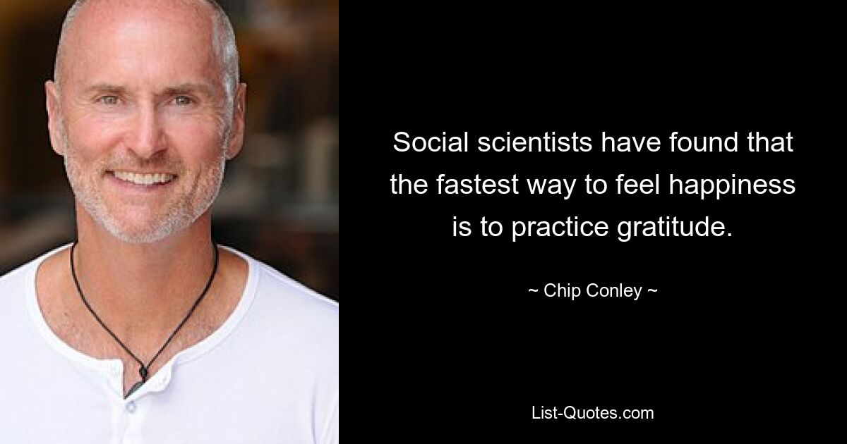 Social scientists have found that the fastest way to feel happiness is to practice gratitude. — © Chip Conley