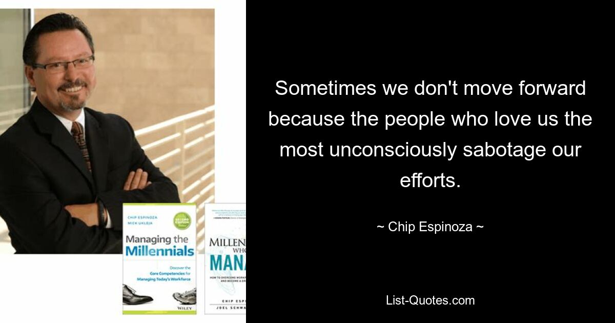 Sometimes we don't move forward because the people who love us the most unconsciously sabotage our efforts. — © Chip Espinoza