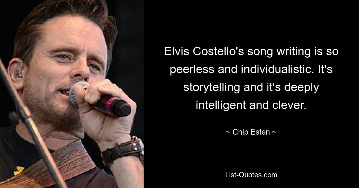 Elvis Costello's song writing is so peerless and individualistic. It's storytelling and it's deeply intelligent and clever. — © Chip Esten