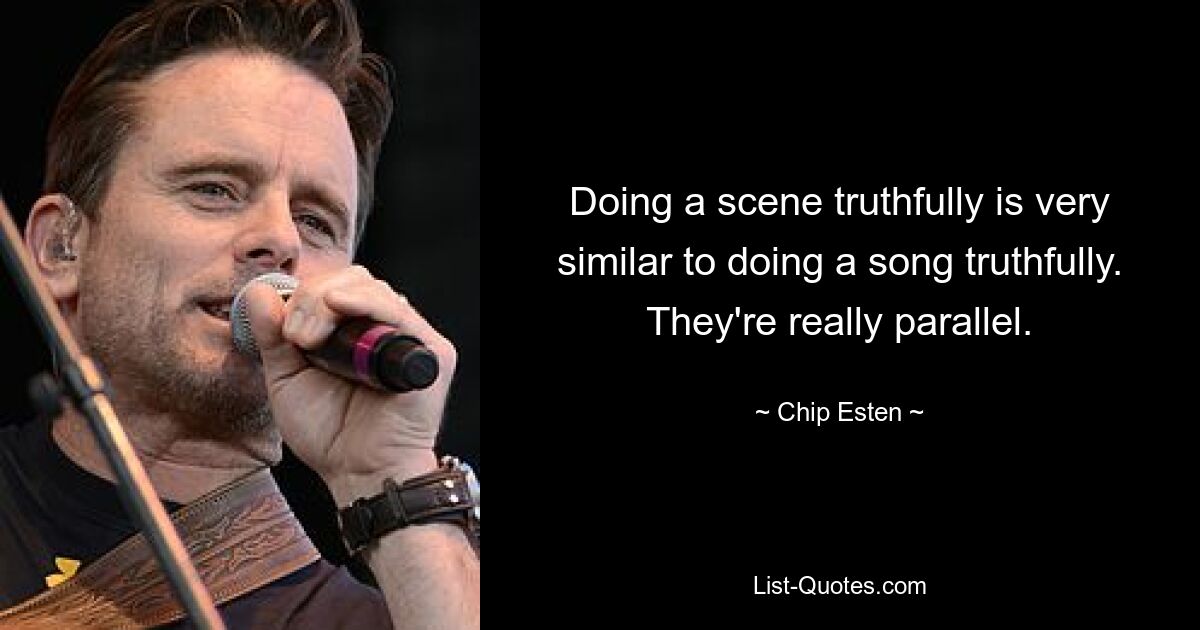 Doing a scene truthfully is very similar to doing a song truthfully. They're really parallel. — © Chip Esten