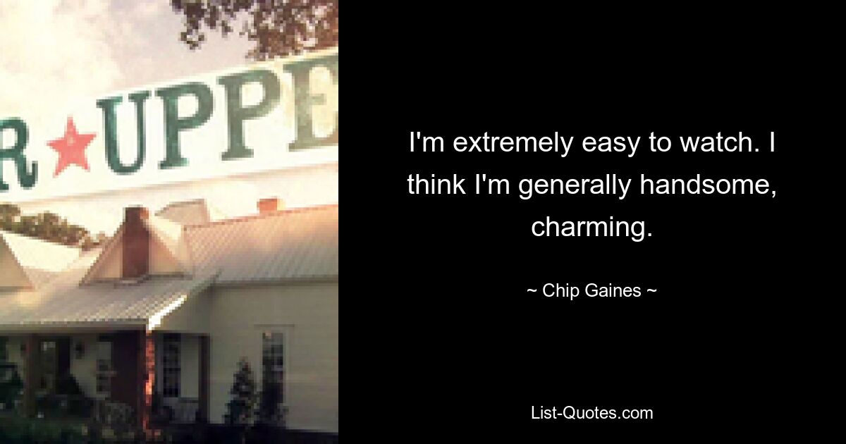 I'm extremely easy to watch. I think I'm generally handsome, charming. — © Chip Gaines