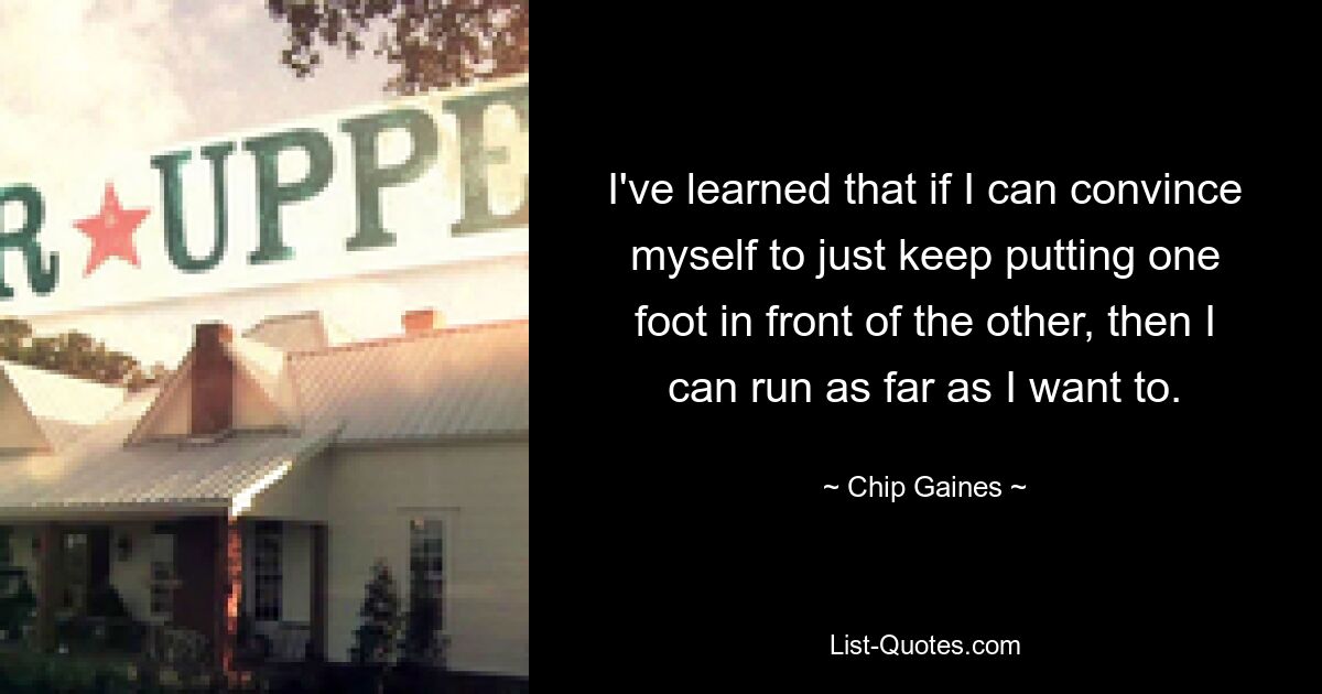 I've learned that if I can convince myself to just keep putting one foot in front of the other, then I can run as far as I want to. — © Chip Gaines