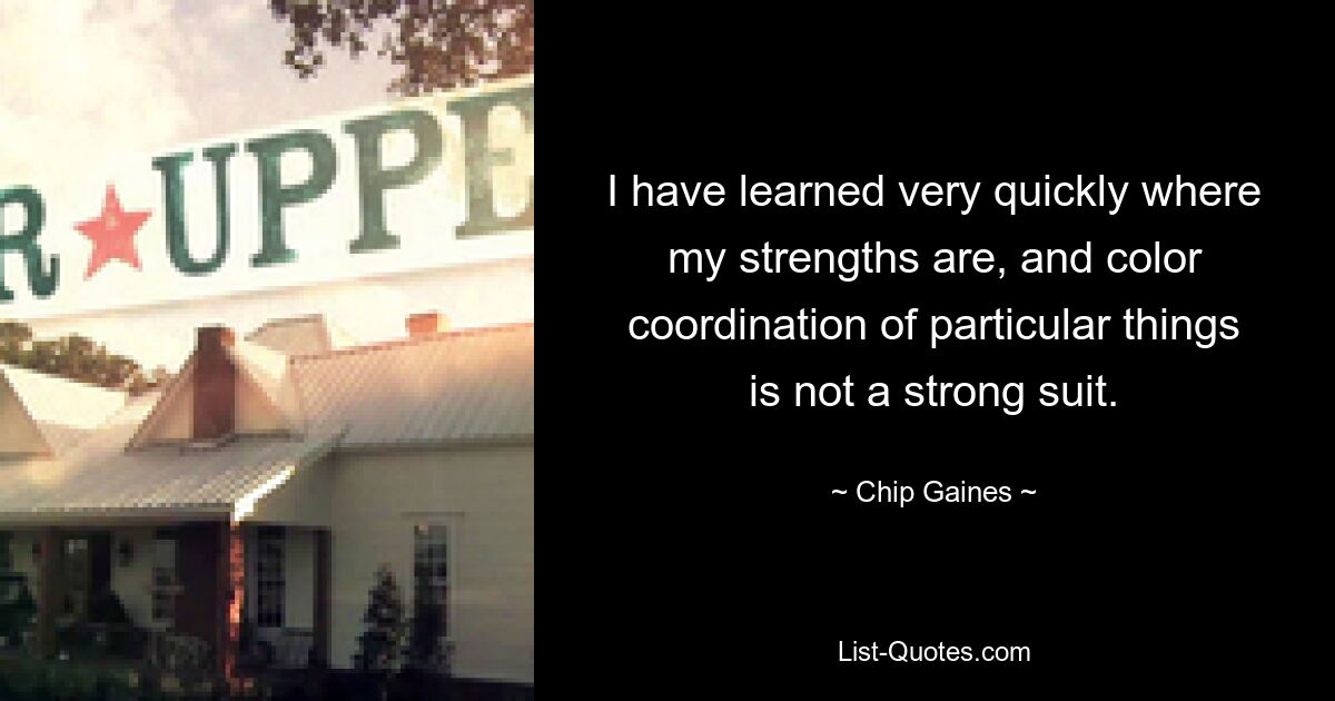 I have learned very quickly where my strengths are, and color coordination of particular things is not a strong suit. — © Chip Gaines