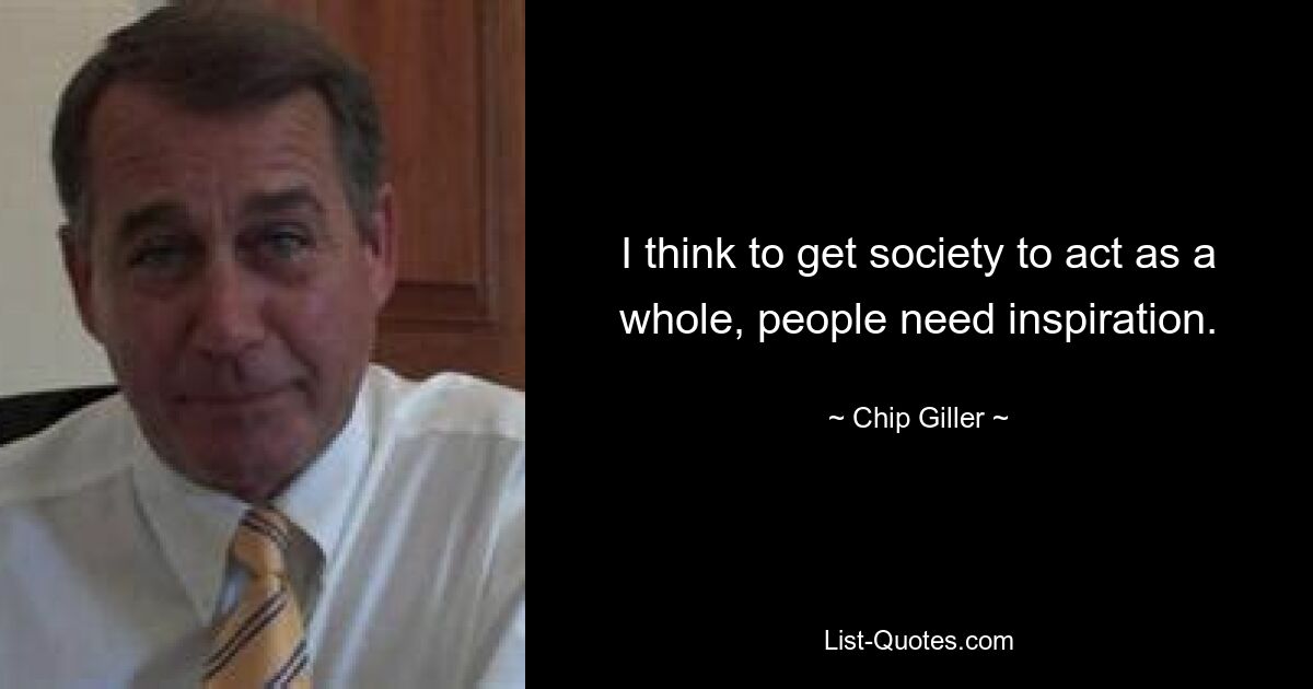 I think to get society to act as a whole, people need inspiration. — © Chip Giller