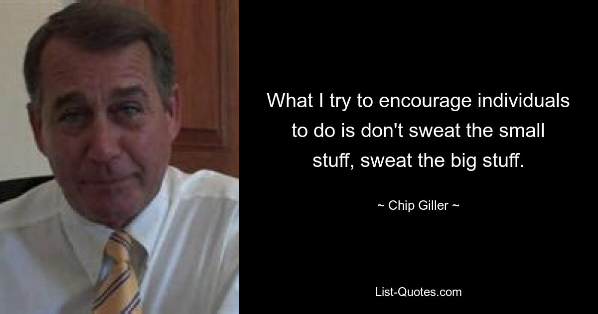 What I try to encourage individuals to do is don't sweat the small stuff, sweat the big stuff. — © Chip Giller