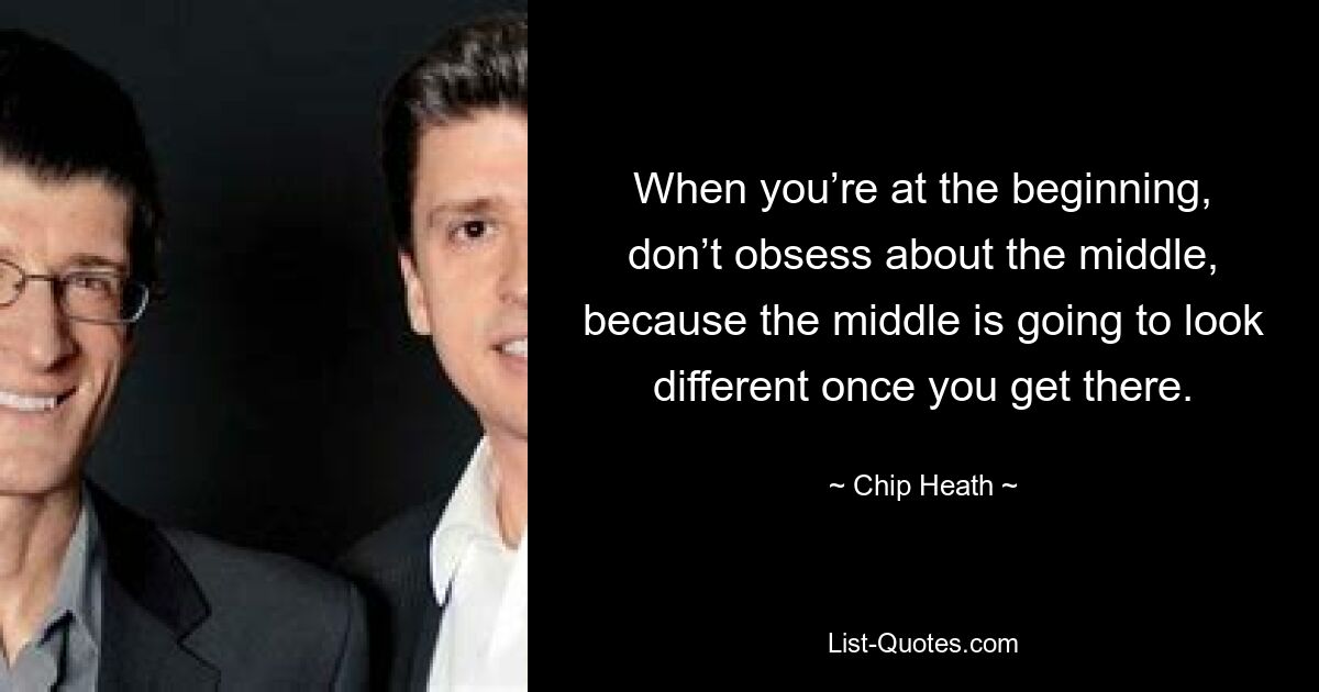 When you’re at the beginning, don’t obsess about the middle, because the middle is going to look different once you get there. — © Chip Heath