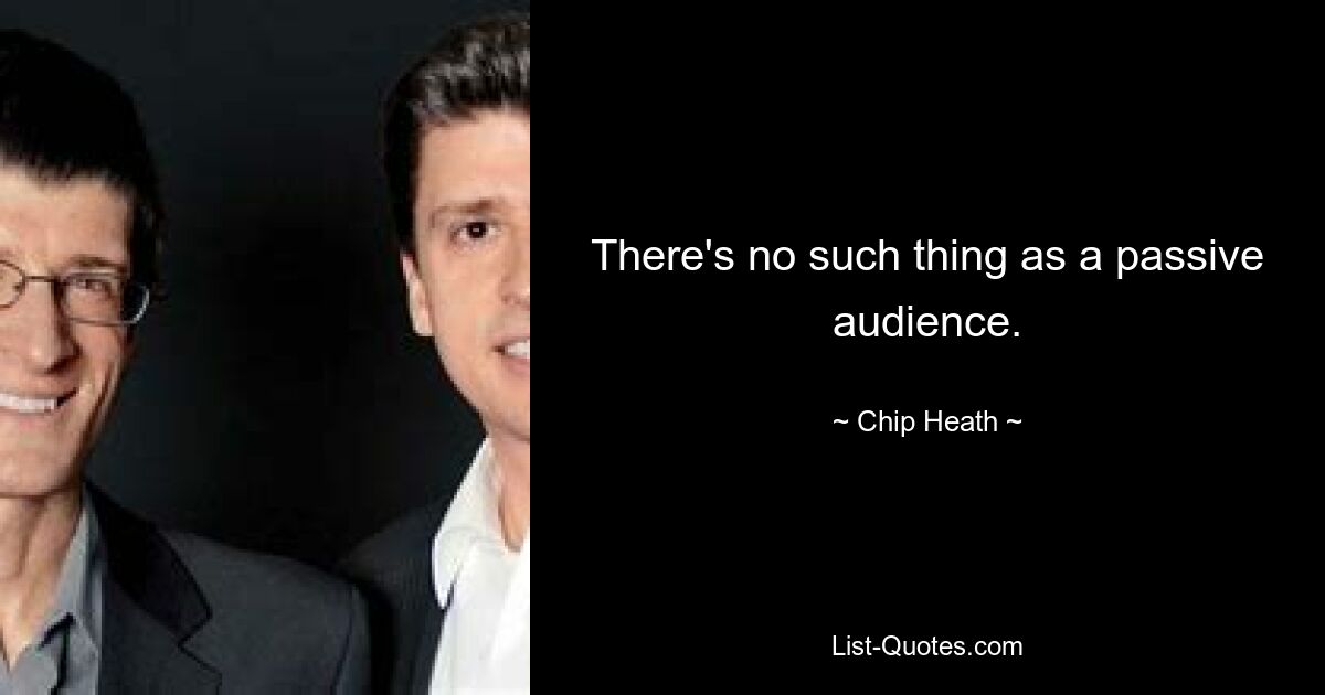 There's no such thing as a passive audience. — © Chip Heath