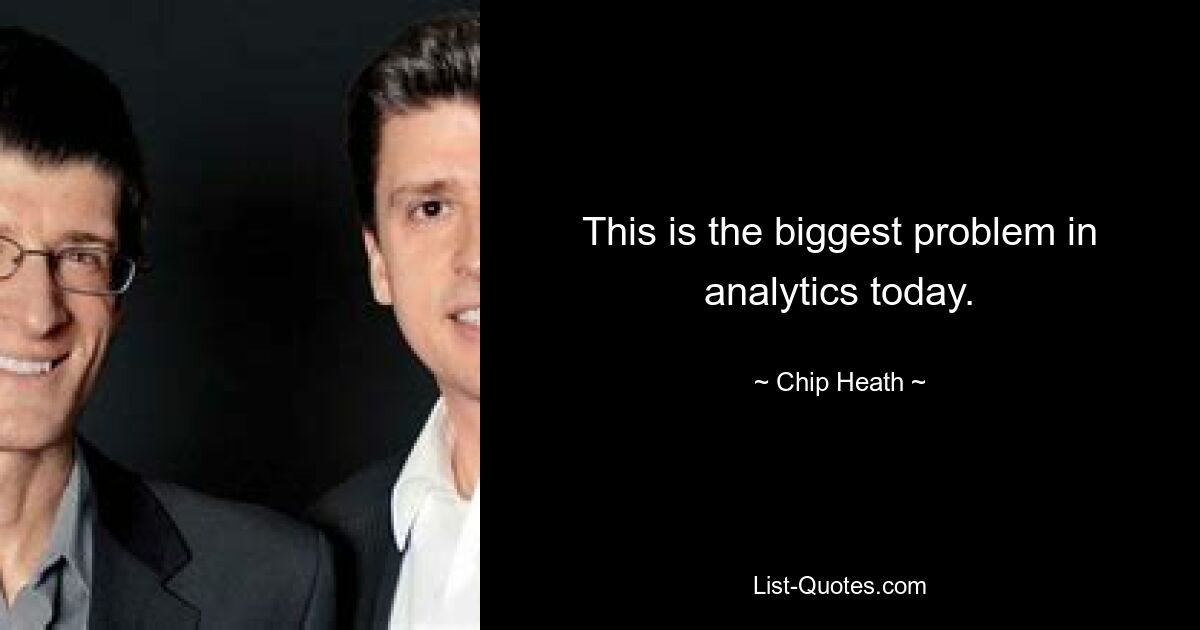 This is the biggest problem in analytics today. — © Chip Heath