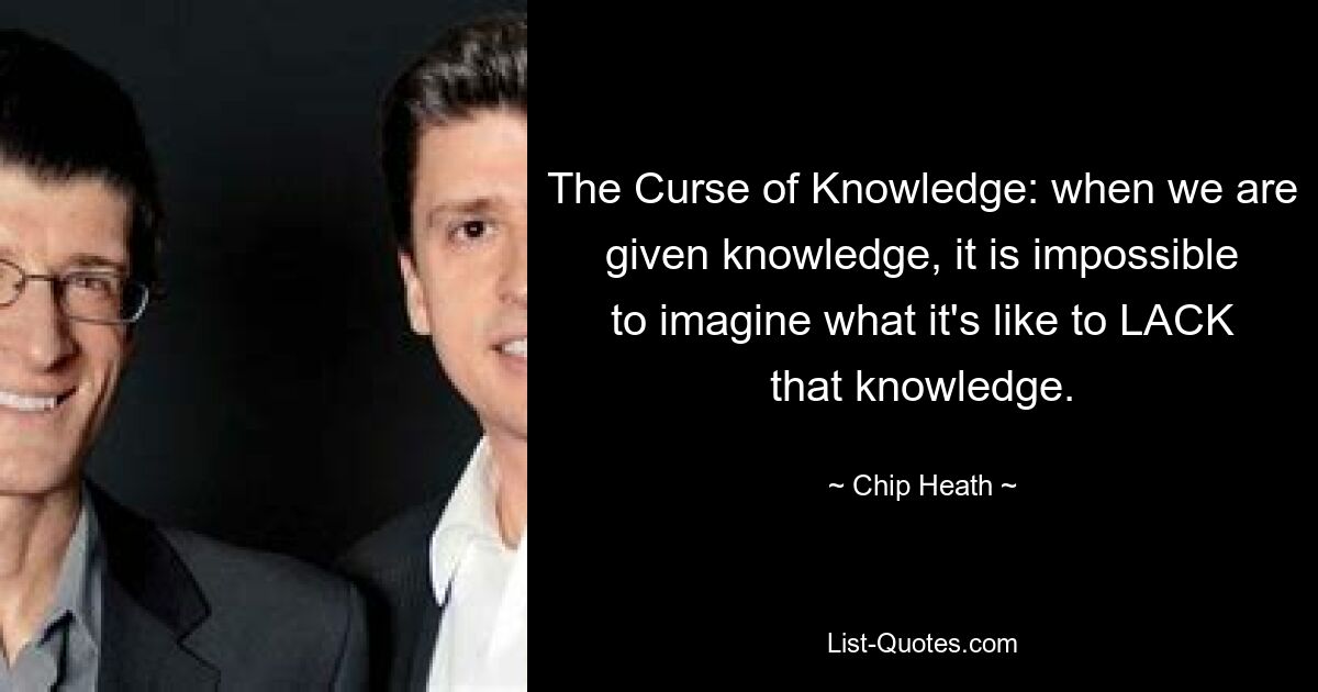 The Curse of Knowledge: when we are given knowledge, it is impossible to imagine what it's like to LACK that knowledge. — © Chip Heath