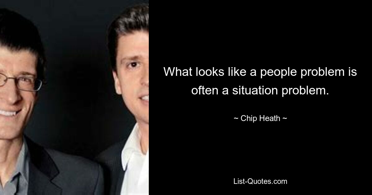 What looks like a people problem is often a situation problem. — © Chip Heath