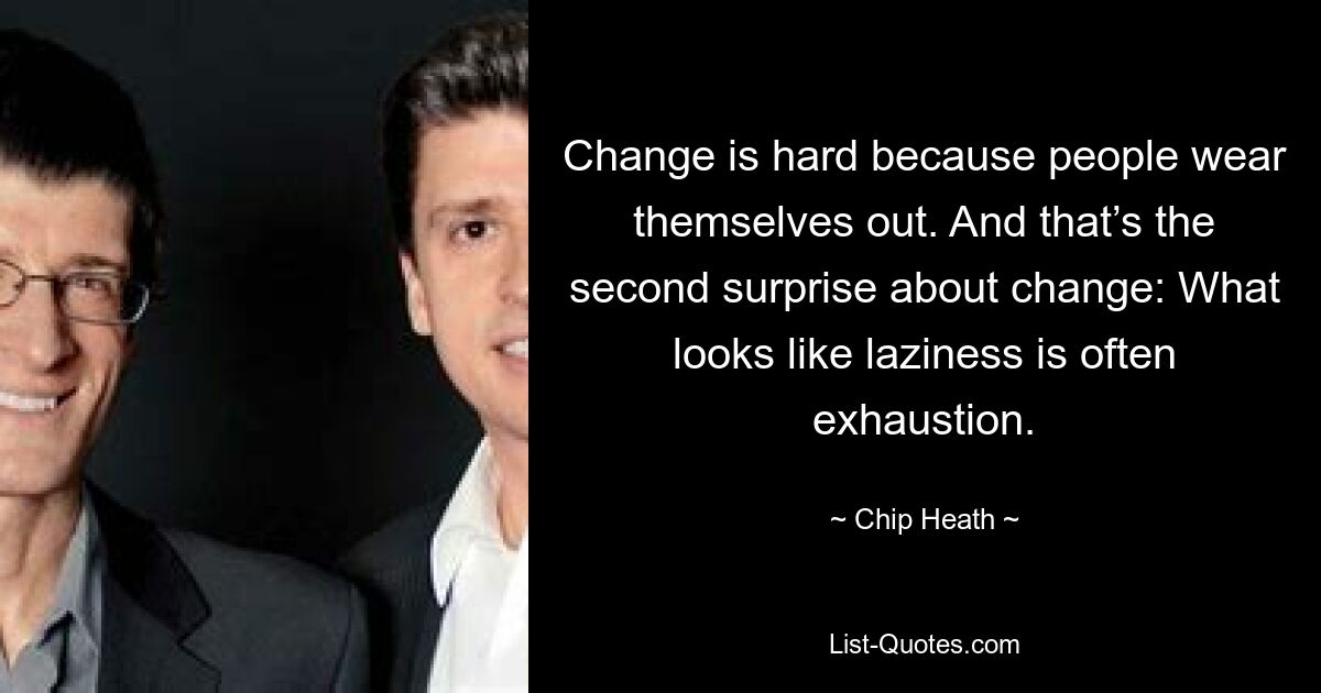 Change is hard because people wear themselves out. And that’s the second surprise about change: What looks like laziness is often exhaustion. — © Chip Heath