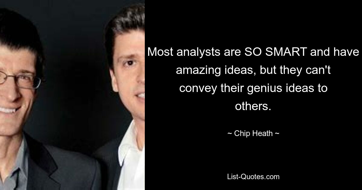 Most analysts are SO SMART and have amazing ideas, but they can't convey their genius ideas to others. — © Chip Heath