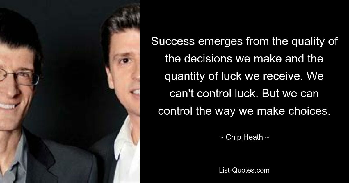 Success emerges from the quality of the decisions we make and the quantity of luck we receive. We can't control luck. But we can control the way we make choices. — © Chip Heath