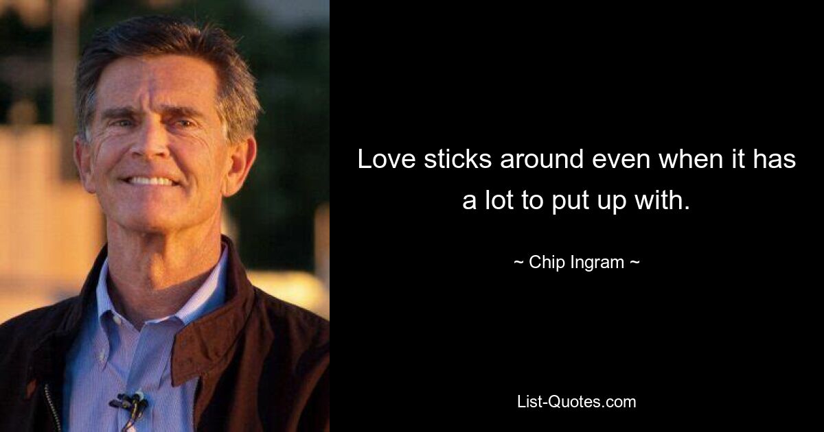 Love sticks around even when it has a lot to put up with. — © Chip Ingram