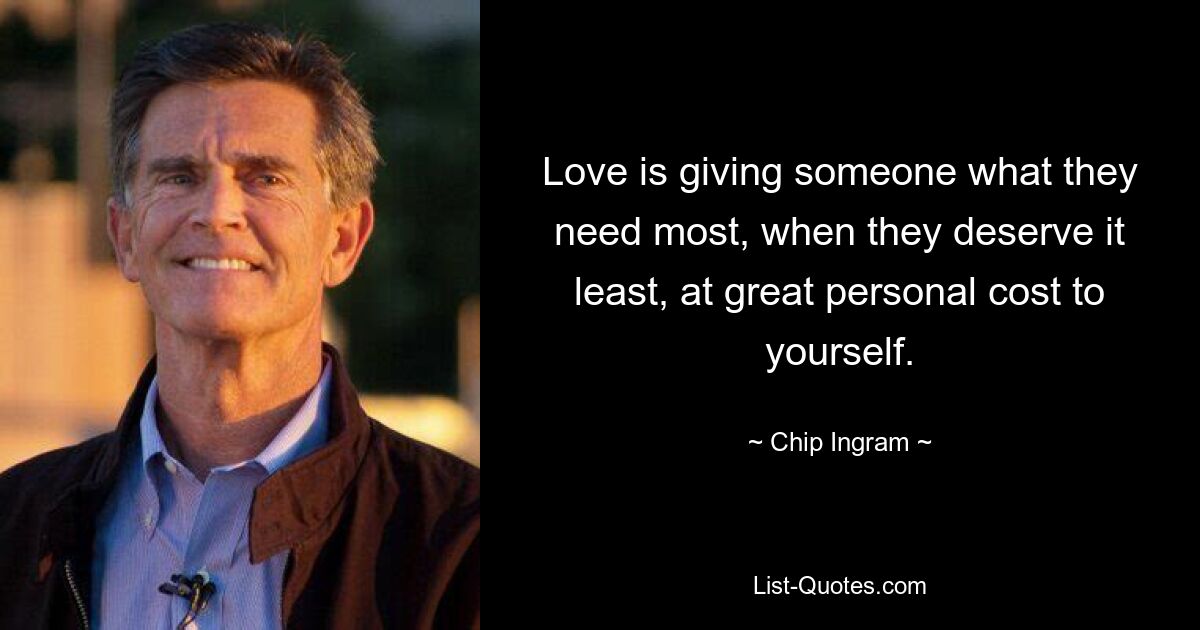 Love is giving someone what they need most, when they deserve it least, at great personal cost to yourself. — © Chip Ingram