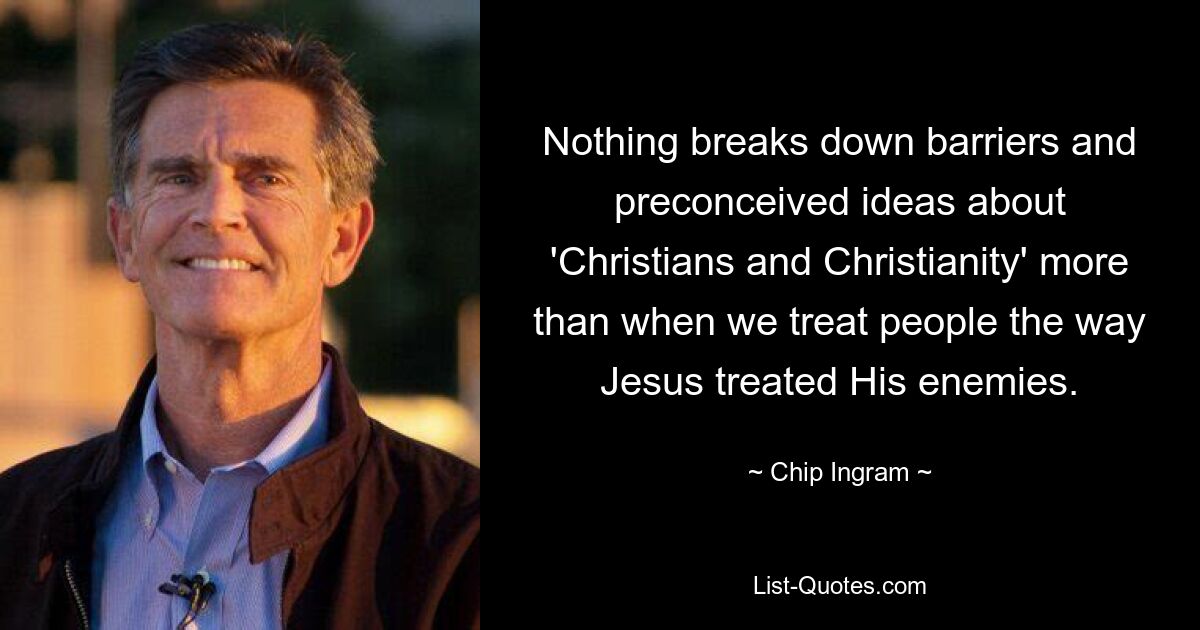 Nothing breaks down barriers and preconceived ideas about 'Christians and Christianity' more than when we treat people the way Jesus treated His enemies. — © Chip Ingram