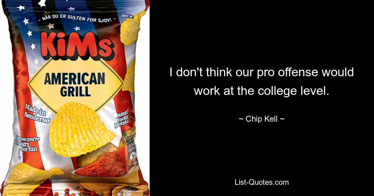 I don't think our pro offense would work at the college level. — © Chip Kell