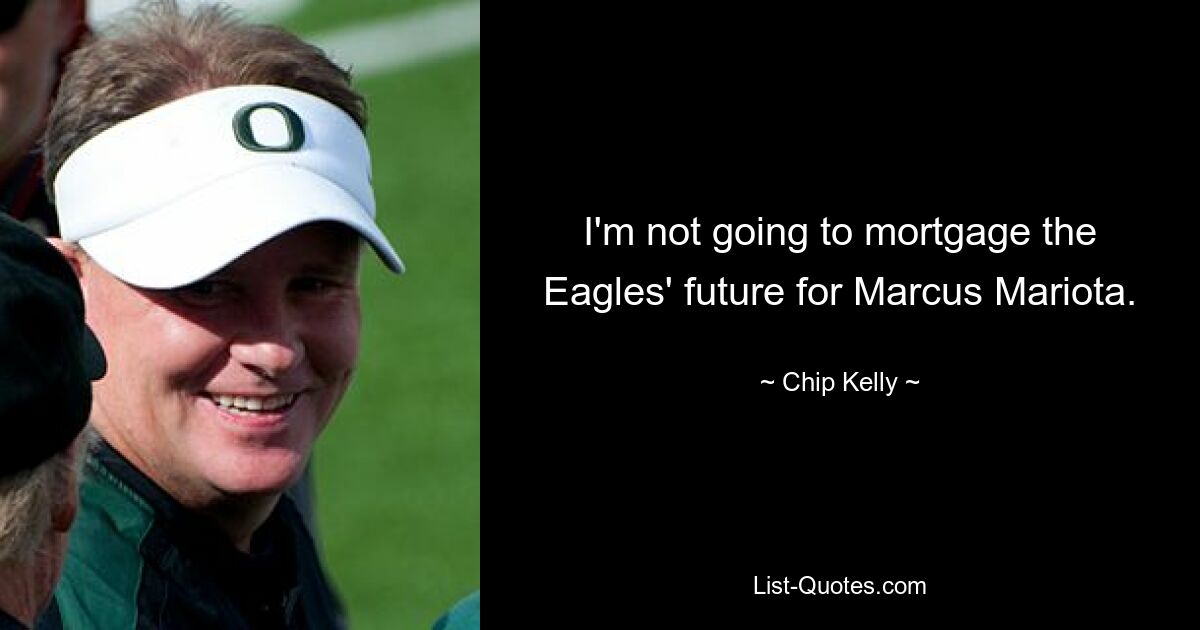 I'm not going to mortgage the Eagles' future for Marcus Mariota. — © Chip Kelly