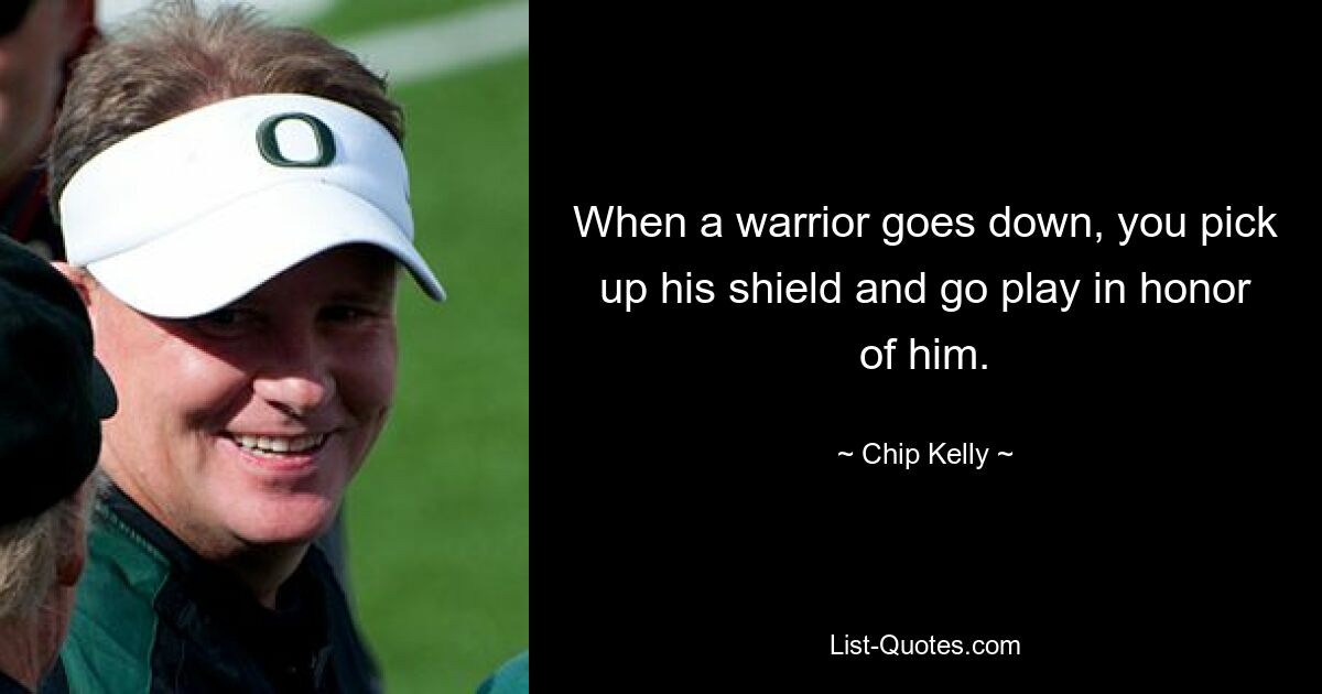 When a warrior goes down, you pick up his shield and go play in honor of him. — © Chip Kelly