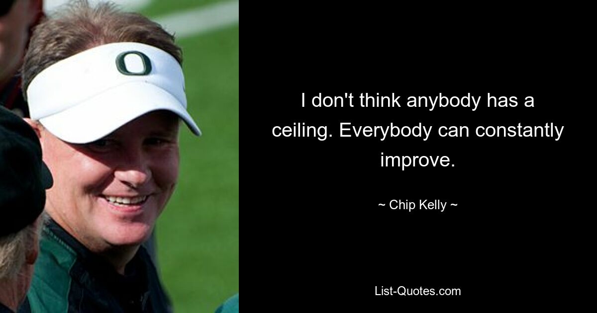 I don't think anybody has a ceiling. Everybody can constantly improve. — © Chip Kelly