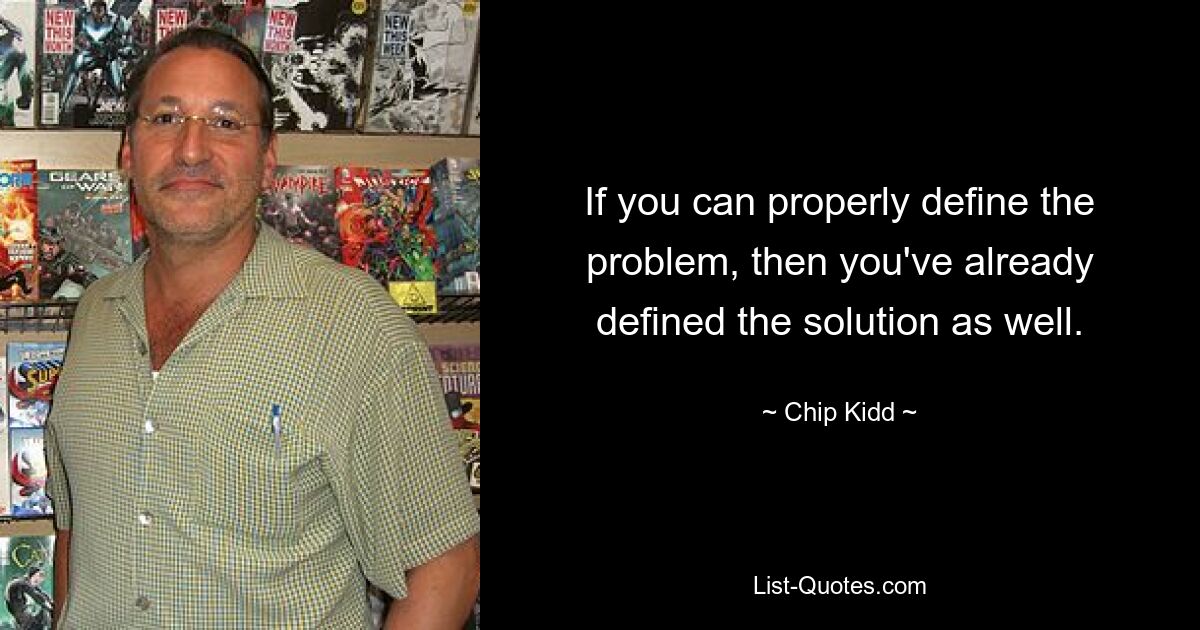 If you can properly define the problem, then you've already defined the solution as well. — © Chip Kidd