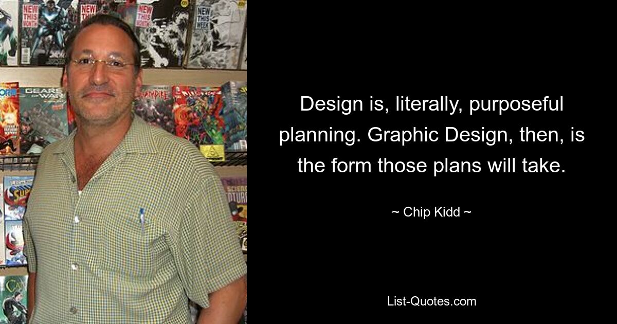 Design is, literally, purposeful planning. Graphic Design, then, is the form those plans will take. — © Chip Kidd