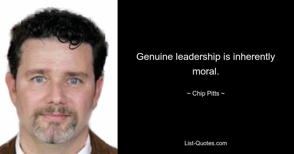 Genuine leadership is inherently moral. — © Chip Pitts