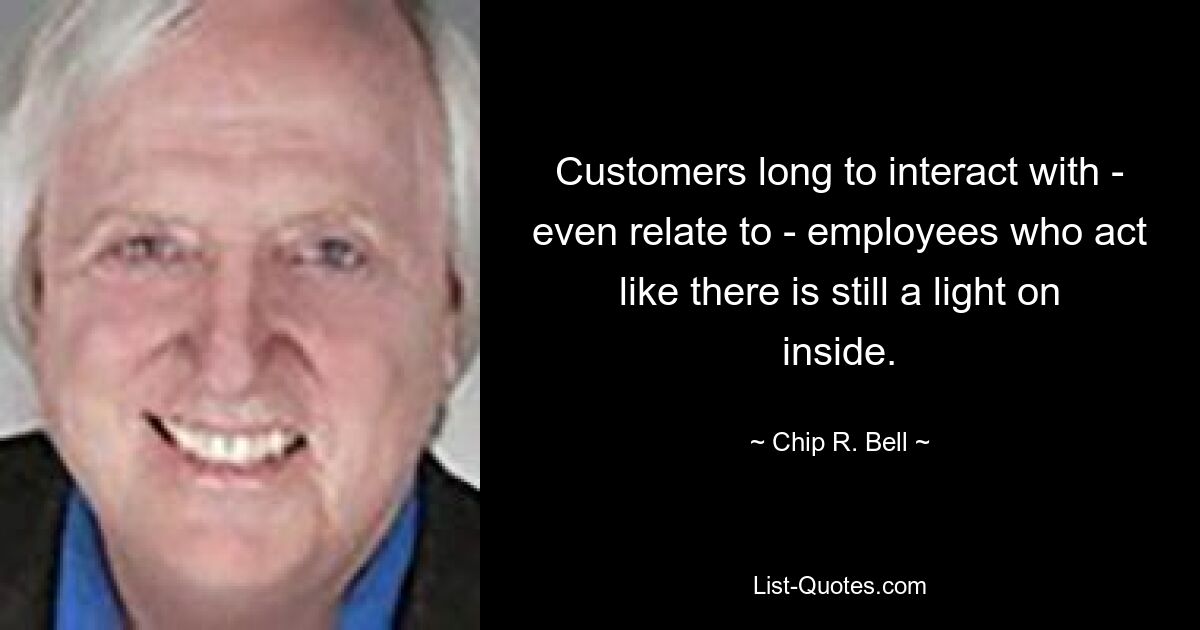 Customers long to interact with - even relate to - employees who act like there is still a light on inside. — © Chip R. Bell