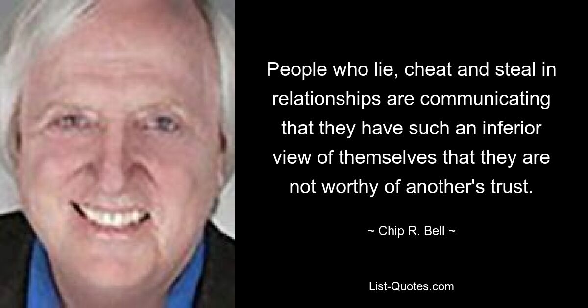 People who lie, cheat and steal in relationships are communicating that they have such an inferior view of themselves that they are not worthy of another's trust. — © Chip R. Bell