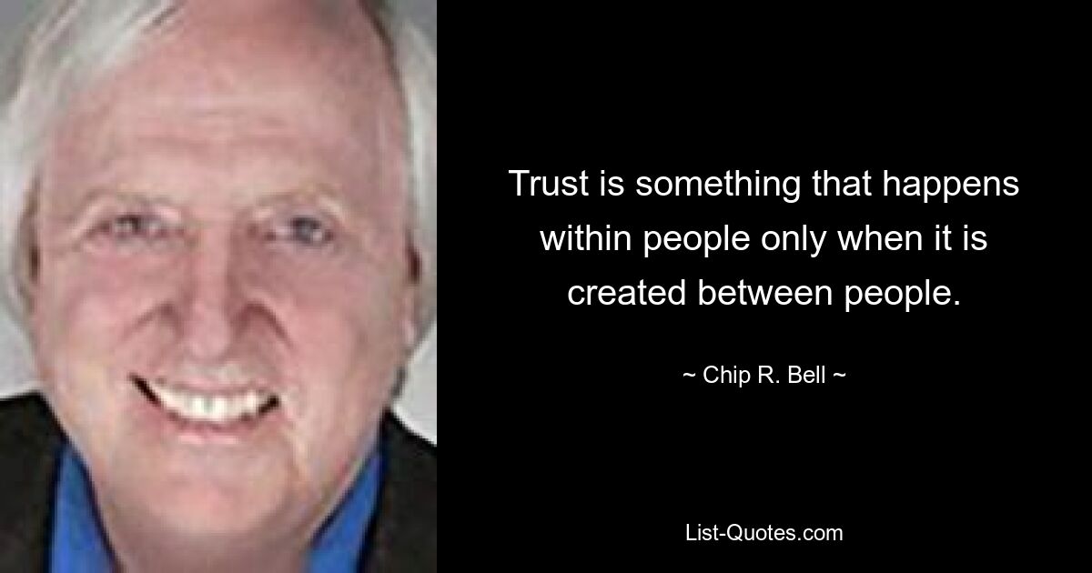 Trust is something that happens within people only when it is created between people. — © Chip R. Bell