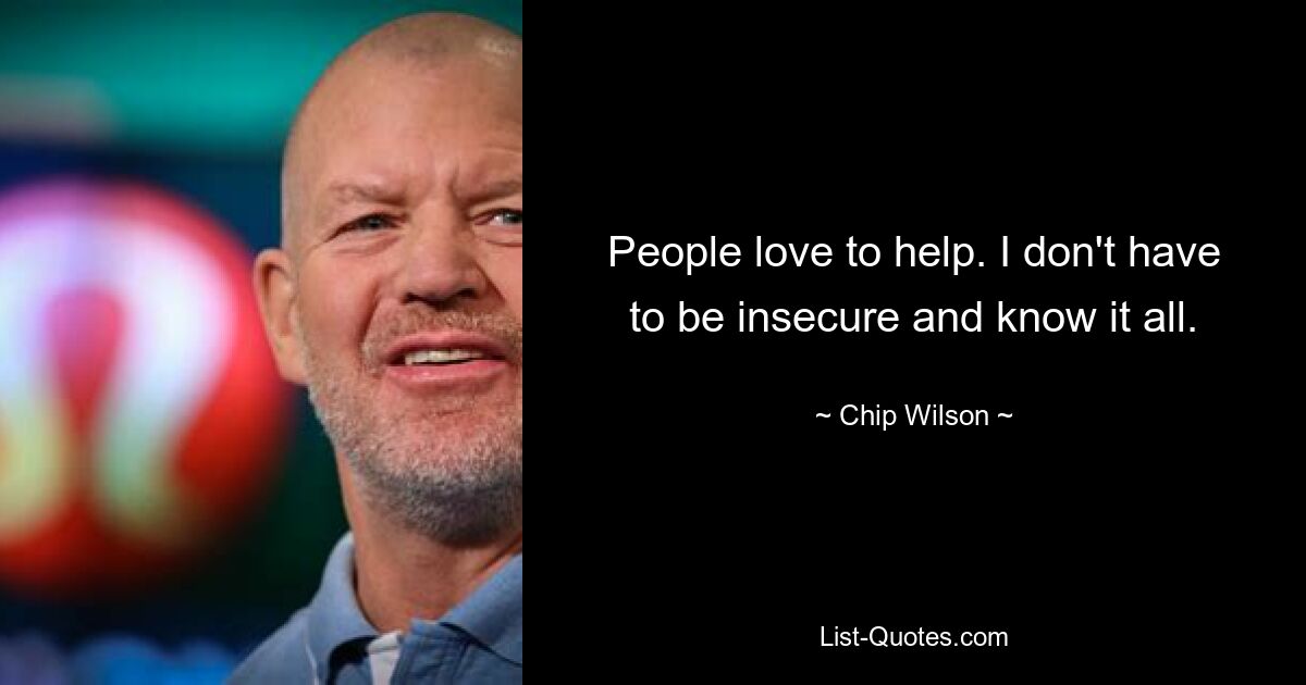 People love to help. I don't have to be insecure and know it all. — © Chip Wilson