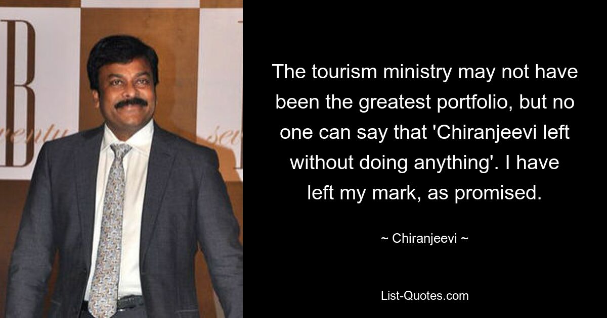 The tourism ministry may not have been the greatest portfolio, but no one can say that 'Chiranjeevi left without doing anything'. I have left my mark, as promised. — © Chiranjeevi