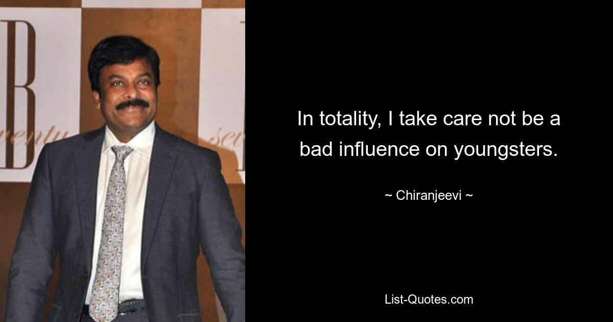 In totality, I take care not be a bad influence on youngsters. — © Chiranjeevi