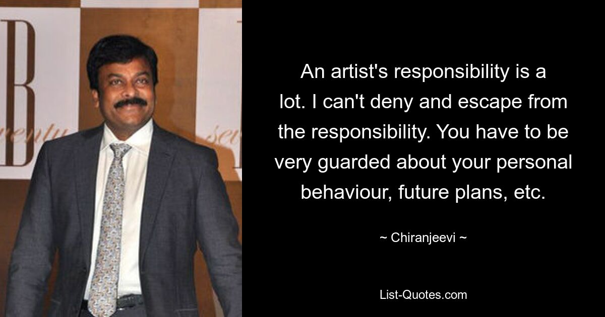 An artist's responsibility is a lot. I can't deny and escape from the responsibility. You have to be very guarded about your personal behaviour, future plans, etc. — © Chiranjeevi