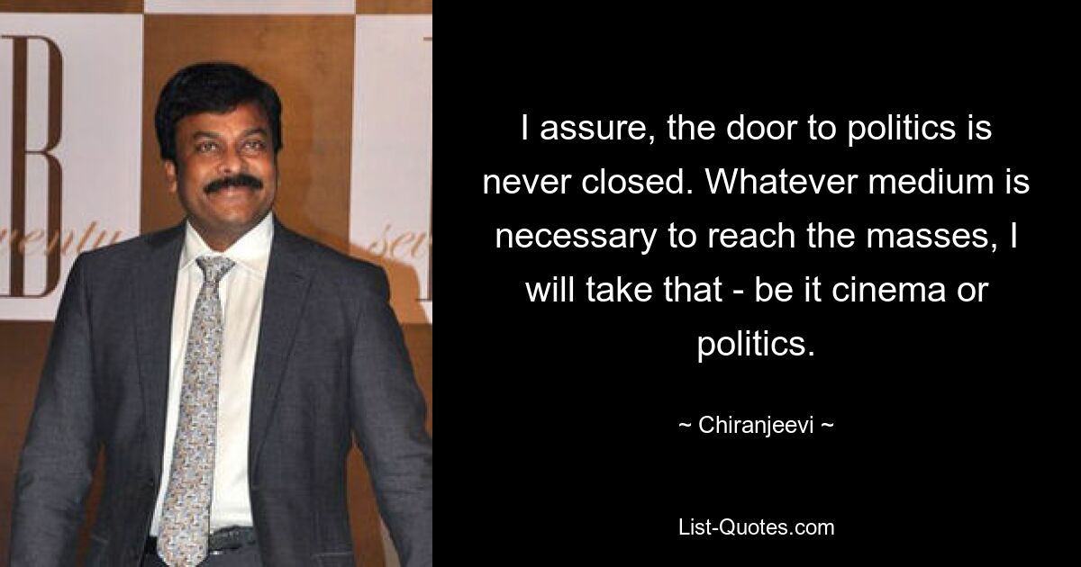 I assure, the door to politics is never closed. Whatever medium is necessary to reach the masses, I will take that - be it cinema or politics. — © Chiranjeevi