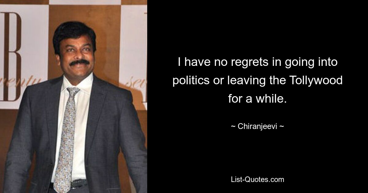 I have no regrets in going into politics or leaving the Tollywood for a while. — © Chiranjeevi