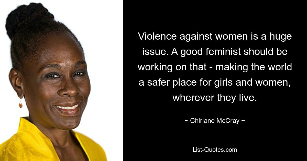 Violence against women is a huge issue. A good feminist should be working on that - making the world a safer place for girls and women, wherever they live. — © Chirlane McCray