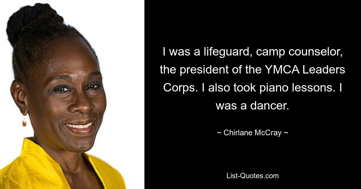 I was a lifeguard, camp counselor, the president of the YMCA Leaders Corps. I also took piano lessons. I was a dancer. — © Chirlane McCray