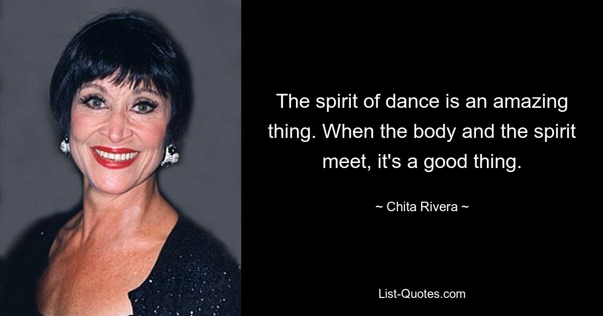 The spirit of dance is an amazing thing. When the body and the spirit meet, it's a good thing. — © Chita Rivera